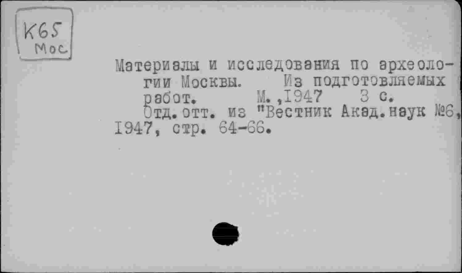 ﻿Mol
Материалы и исследования по археологии Москвы. Из подготовляемых
работ. М. ,1947	3 с.
Отд.отт. из "Вестник Акад.наук №6 1947, стр. 64—66.